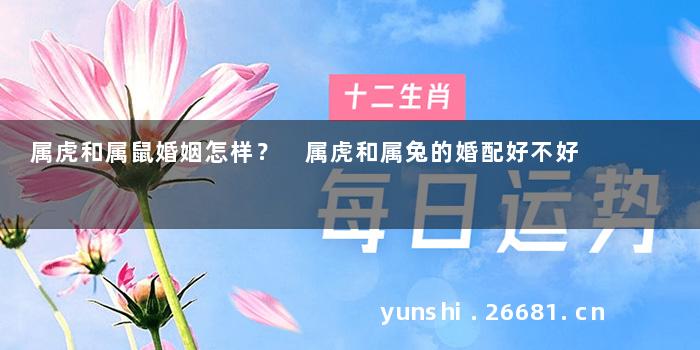 属虎和属鼠婚姻怎样？ 属虎和属兔的婚配好不好